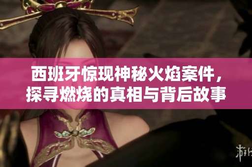 西班牙惊现神秘火焰案件，探寻燃烧的真相与背后故事