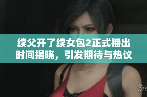 续父开了续女包2正式播出时间揭晓，引发期待与热议
