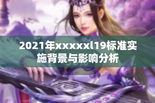 2021年xxxxxl19标准实施背景与影响分析