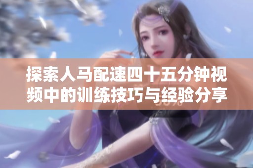 探索人马配速四十五分钟视频中的训练技巧与经验分享
