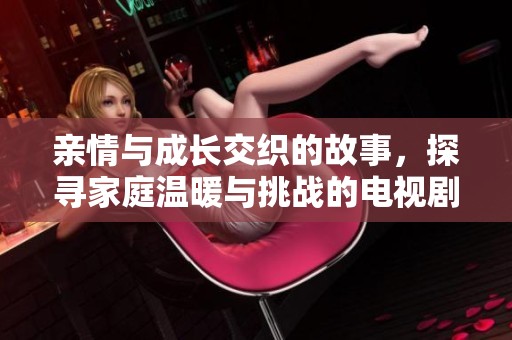 亲情与成长交织的故事，探寻家庭温暖与挑战的电视剧新作