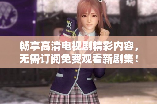 畅享高清电视剧精彩内容，无需订阅免费观看新剧集！