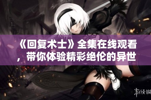 《回复术士》全集在线观看，带你体验精彩绝伦的异世界冒险故事