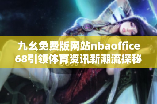 九幺免费版网站nbaoffice68引领体育资讯新潮流探秘
