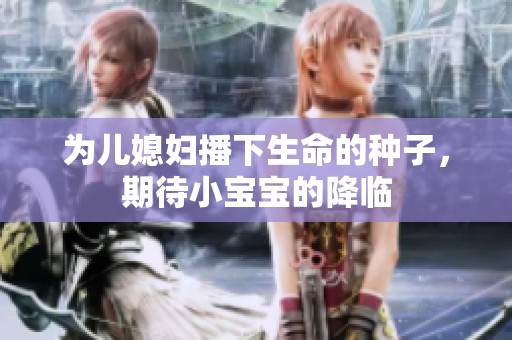 为儿媳妇播下生命的种子，期待小宝宝的降临