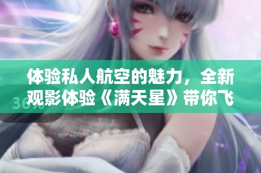体验私人航空的魅力，全新观影体验《满天星》带你飞扬梦想