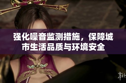 强化噪音监测措施，保障城市生活品质与环境安全