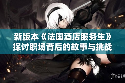 新版本《法国酒店服务生》探讨职场背后的故事与挑战