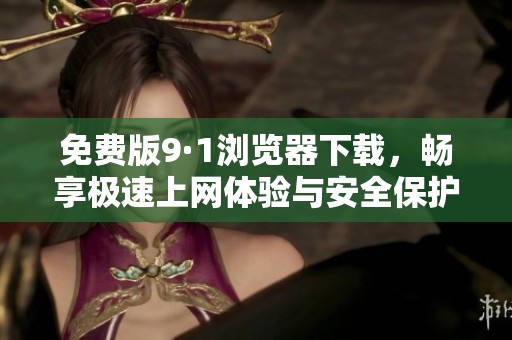 免费版9·1浏览器下载，畅享极速上网体验与安全保护