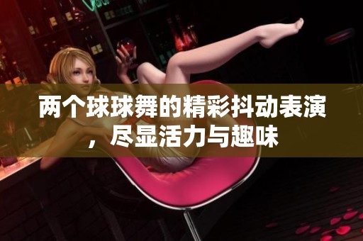 两个球球舞的精彩抖动表演，尽显活力与趣味