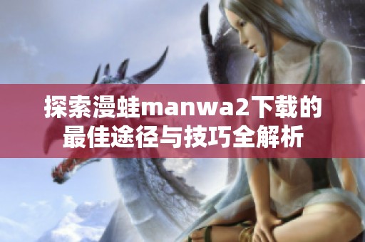 探索漫蛙manwa2下载的最佳途径与技巧全解析