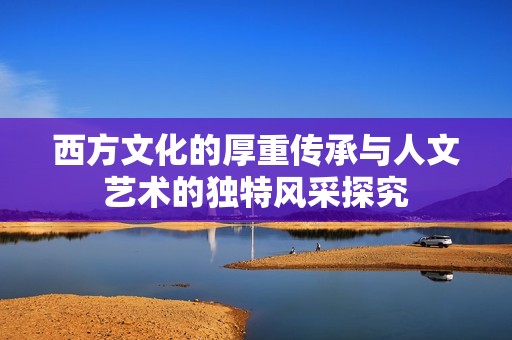 西方文化的厚重传承与人文艺术的独特风采探究
