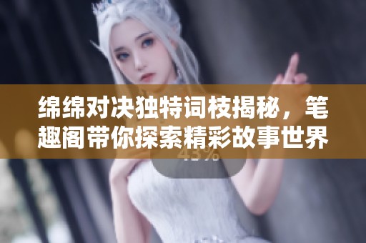 绵绵对决独特词枝揭秘，笔趣阁带你探索精彩故事世界