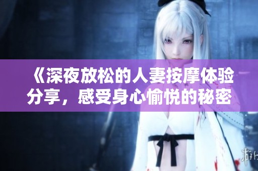 《深夜放松的人妻按摩体验分享，感受身心愉悦的秘密》