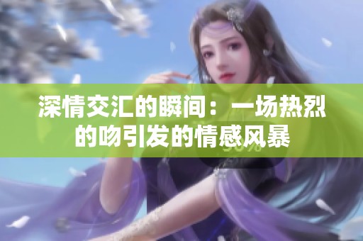 深情交汇的瞬间：一场热烈的吻引发的情感风暴