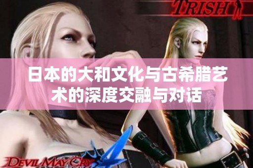 日本的大和文化与古希腊艺术的深度交融与对话