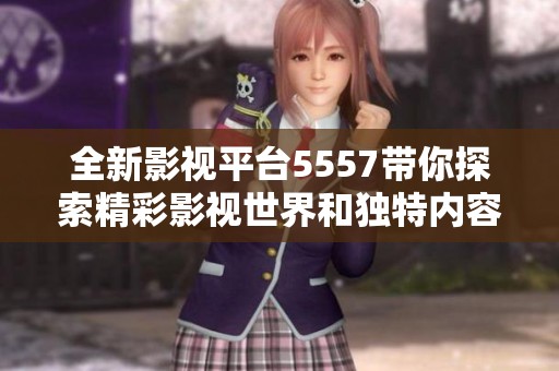 全新影视平台5557带你探索精彩影视世界和独特内容