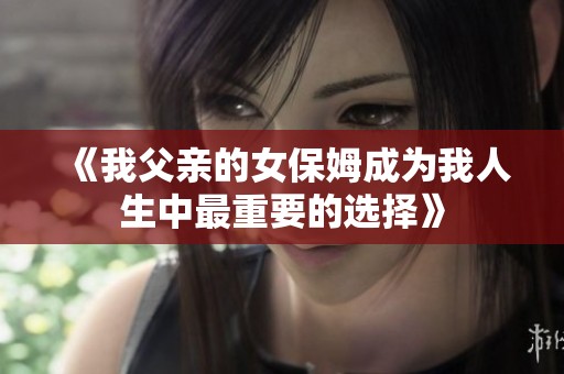 《我父亲的女保姆成为我人生中最重要的选择》