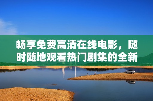 畅享免费高清在线电影，随时随地观看热门剧集的全新体验