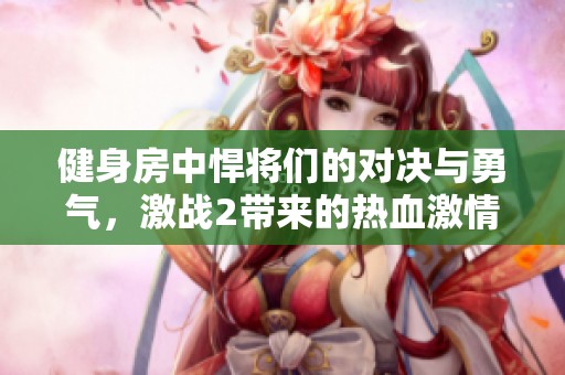 健身房中悍将们的对决与勇气，激战2带来的热血激情