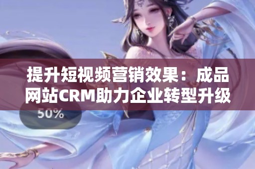 提升短视频营销效果：成品网站CRM助力企业转型升级策略