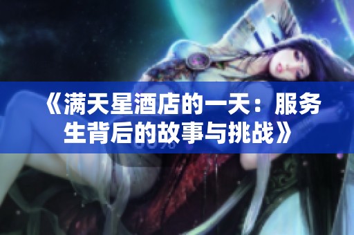 《满天星酒店的一天：服务生背后的故事与挑战》