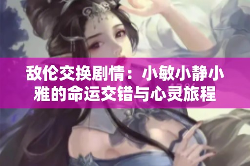 敌伦交换剧情：小敏小静小雅的命运交错与心灵旅程