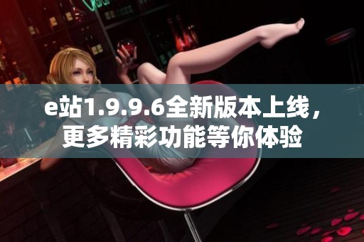 e站1.9.9.6全新版本上线，更多精彩功能等你体验