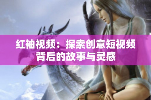 红袖视频：探索创意短视频背后的故事与灵感