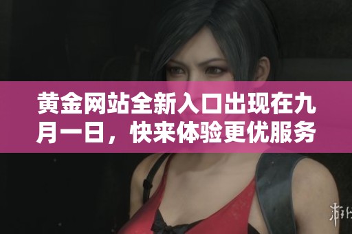 黄金网站全新入口出现在九月一日，快来体验更优服务