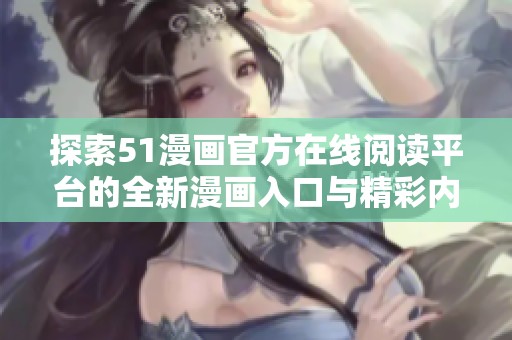 探索51漫画官方在线阅读平台的全新漫画入口与精彩内容