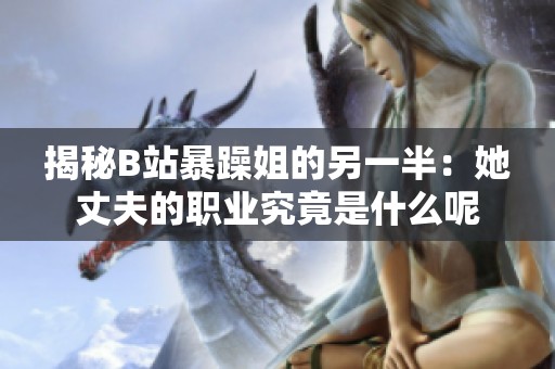揭秘B站暴躁姐的另一半：她丈夫的职业究竟是什么呢