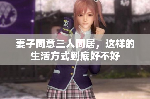 妻子同意三人同居，这样的生活方式到底好不好