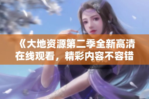 《大地资源第二季全新高清在线观看，精彩内容不容错过》