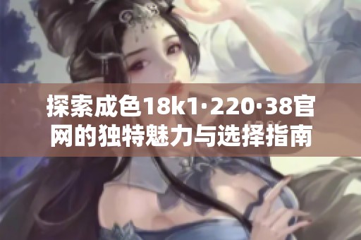 探索成色18k1·220·38官网的独特魅力与选择指南