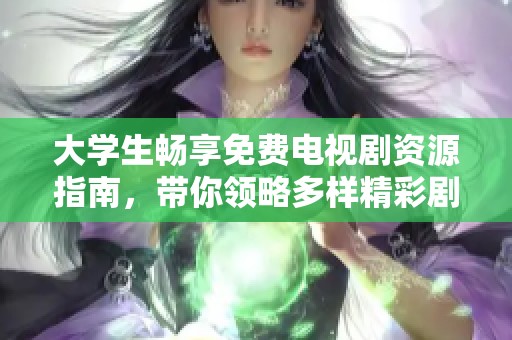 大学生畅享免费电视剧资源指南，带你领略多样精彩剧集