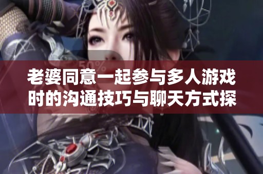 老婆同意一起参与多人游戏时的沟通技巧与聊天方式探讨