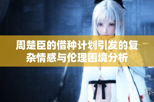 周楚臣的借种计划引发的复杂情感与伦理困境分析