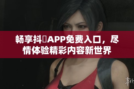 畅享抖抈APP免费入口，尽情体验精彩内容新世界