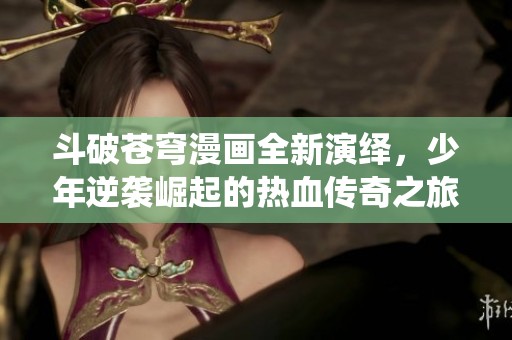 斗破苍穹漫画全新演绎，少年逆袭崛起的热血传奇之旅