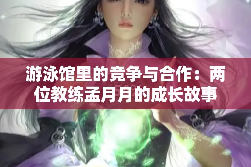 游泳馆里的竞争与合作：两位教练孟月月的成长故事