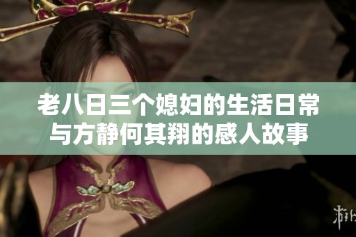 老八日三个媳妇的生活日常与方静何其翔的感人故事