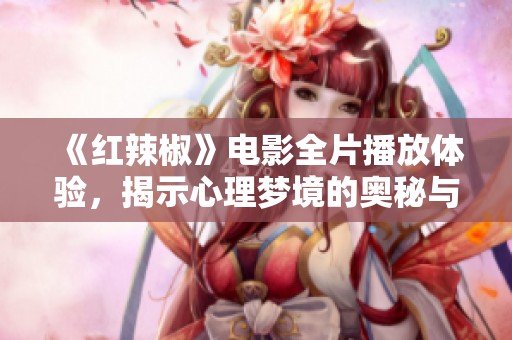 《红辣椒》电影全片播放体验，揭示心理梦境的奥秘与魅力