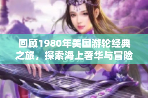 回顾1980年美国游轮经典之旅，探索海上奢华与冒险