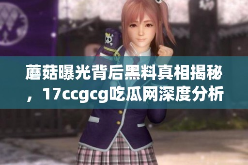 蘑菇曝光背后黑料真相揭秘，17ccgcg吃瓜网深度分析