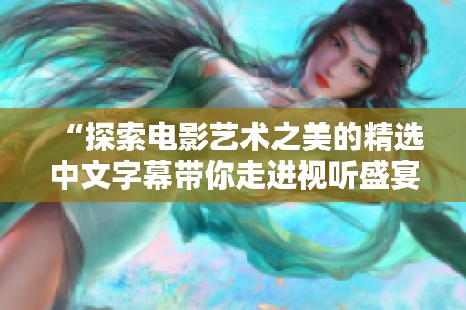 “探索电影艺术之美的精选中文字幕带你走进视听盛宴”
