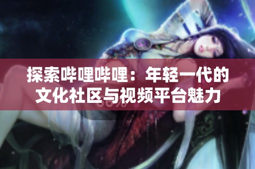 探索哔哩哔哩：年轻一代的文化社区与视频平台魅力