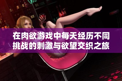 在肉欲游戏中每天经历不同挑战的刺激与欲望交织之旅
