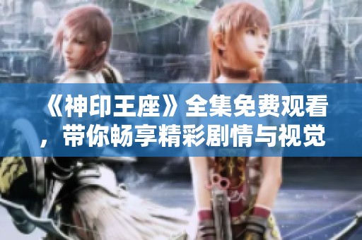 《神印王座》全集免费观看，带你畅享精彩剧情与视觉盛宴
