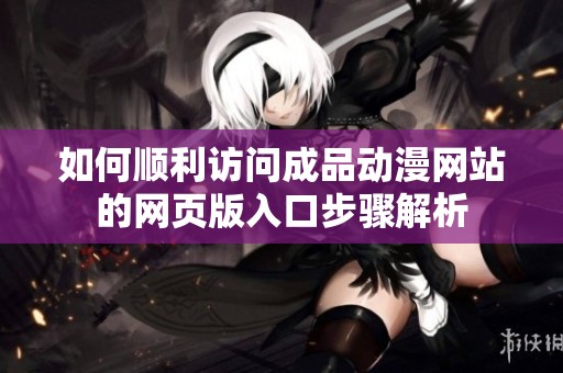 如何顺利访问成品动漫网站的网页版入口步骤解析